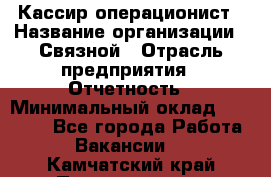 Кассир-операционист › Название организации ­ Связной › Отрасль предприятия ­ Отчетность › Минимальный оклад ­ 33 000 - Все города Работа » Вакансии   . Камчатский край,Петропавловск-Камчатский г.